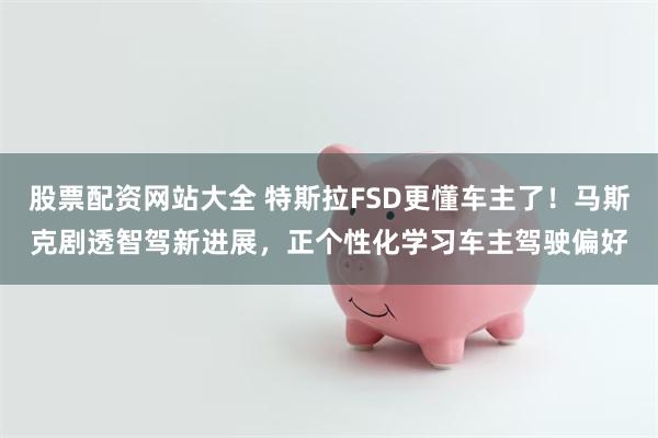 股票配资网站大全 特斯拉FSD更懂车主了！马斯克剧透智驾新进展，正个性化学习车主驾驶偏好