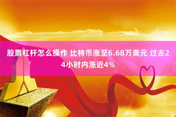 股票杠杆怎么操作 比特币涨至6.68万美元 过去24小时内涨近4%