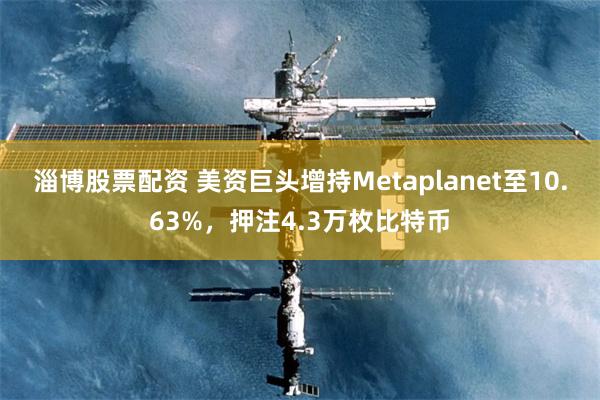 淄博股票配资 美资巨头增持Metaplanet至10.63%,押注4.3万枚比特币