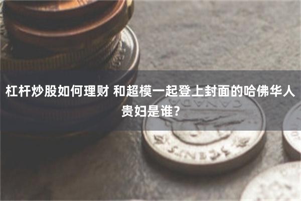 杠杆炒股如何理财 和超模一起登上封面的哈佛华人贵妇是谁？