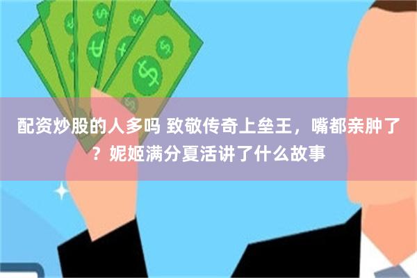 配资炒股的人多吗 致敬传奇上垒王，嘴都亲肿了？妮姬满分夏活讲了什么故事
