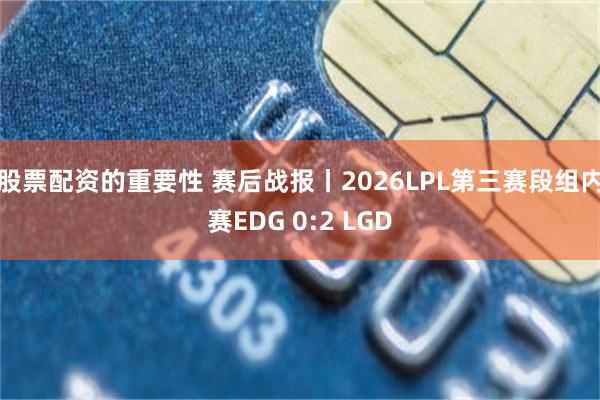 股票配资的重要性 赛后战报丨2026LPL第三赛段组内赛EDG 0:2 LGD