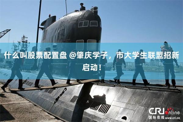 什么叫股票配置盘 @肇庆学子，市大学生联盟招新启动！