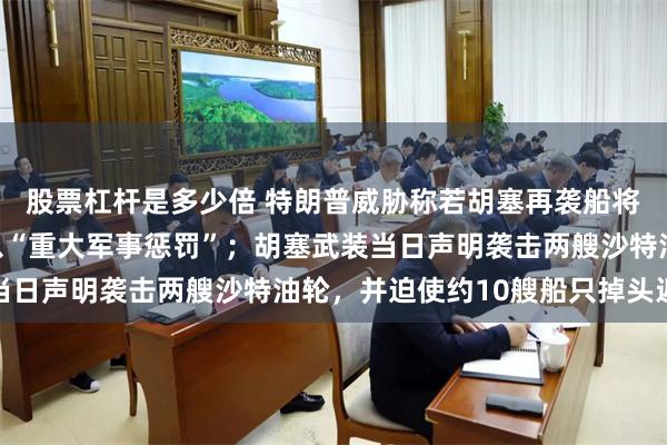 股票杠杆是多少倍 特朗普威胁称若胡塞再袭船将对伊朗及胡塞武装施以“重大军事惩罚”；胡塞武装当日声明袭击两艘沙特油轮，并迫使约10艘船只掉头返航