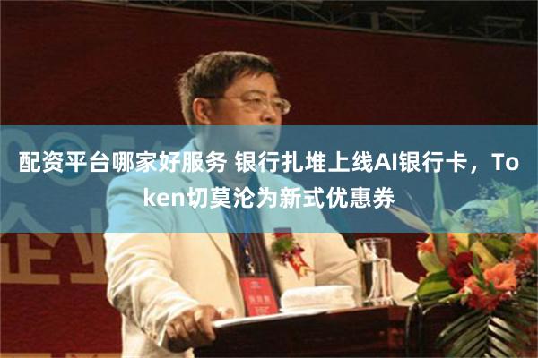 配资平台哪家好服务 银行扎堆上线AI银行卡，Token切莫沦为新式优惠券