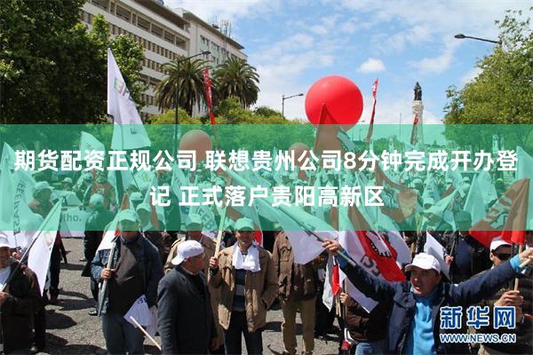 期货配资正规公司 联想贵州公司8分钟完成开办登记 正式落户贵阳高新区