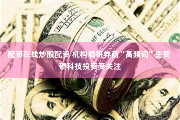 配资在线炒股配资 机构调研券商“高频词”生变 硬科技投资受关注