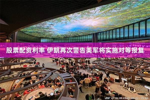 股票配资利率 伊朗再次警告美军将实施对等报复