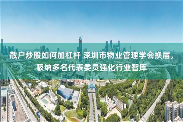 散户炒股如何加杠杆 深圳市物业管理学会换届，吸纳多名代表委员强化行业智库