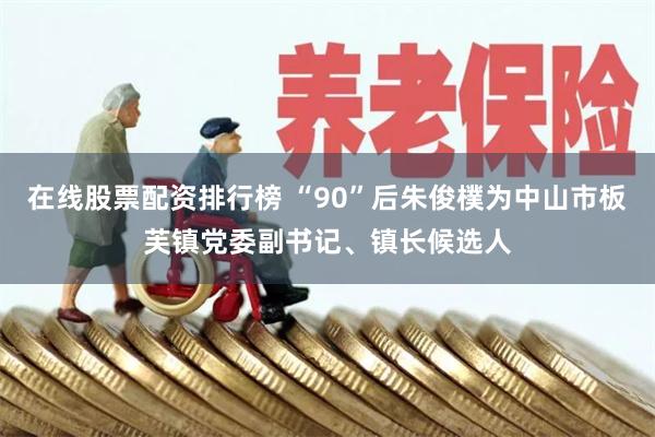 在线股票配资排行榜 “90”后朱俊樸为中山市板芙镇党委副书记、镇长候选人