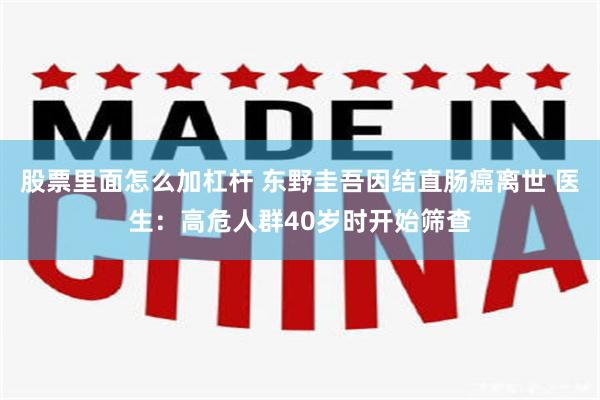 股票里面怎么加杠杆 东野圭吾因结直肠癌离世 医生：高危人群40岁时开始筛查