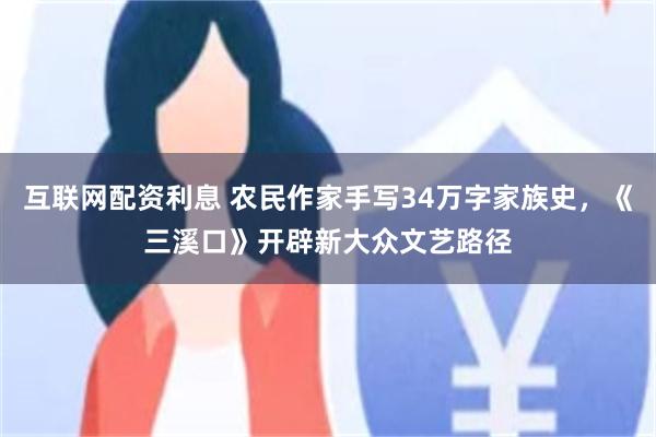 互联网配资利息 农民作家手写34万字家族史,《三溪口》开辟新大众文艺路径