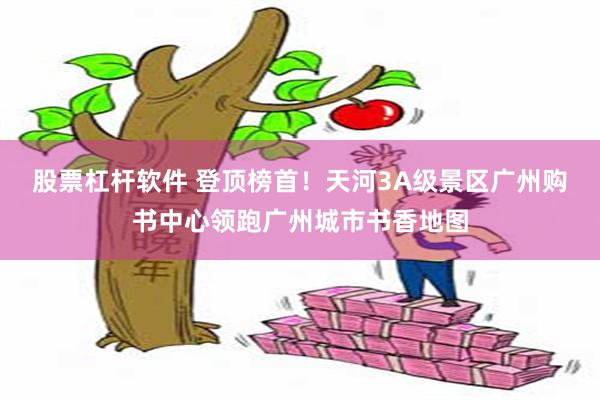 股票杠杆软件 登顶榜首！天河3A级景区广州购书中心领跑广州城市书香地图