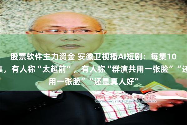 股票软件主力资金 安徽卫视播AI短剧：每集10分钟共20集，有人称“太超前”，有人称“群演共用一张脸”“还是真人好”