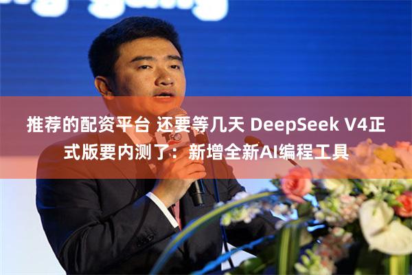 推荐的配资平台 还要等几天 DeepSeek V4正式版要内测了：新增全新AI编程工具