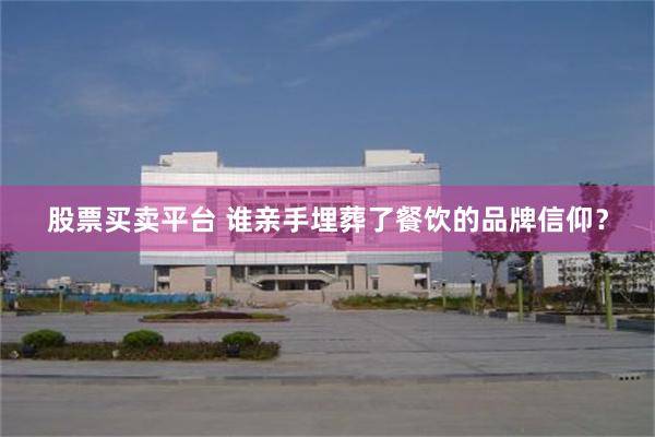 股票买卖平台 谁亲手埋葬了餐饮的品牌信仰？
