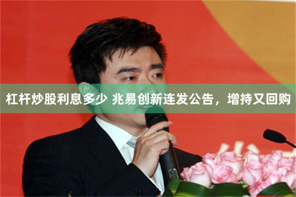 杠杆炒股利息多少 兆易创新连发公告，增持又回购