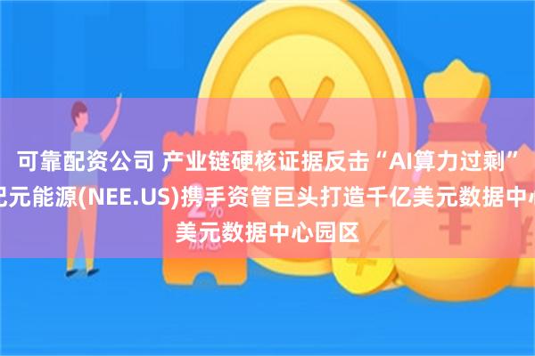可靠配资公司 产业链硬核证据反击“AI算力过剩”！新纪元能源(NEE.US)携手资管巨头打造千亿美元数据中心园区