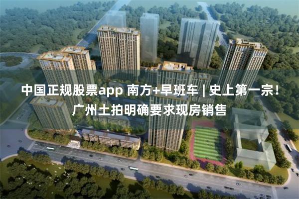 中国正规股票app 南方+早班车 | 史上第一宗!广州土拍明确要求现房销售