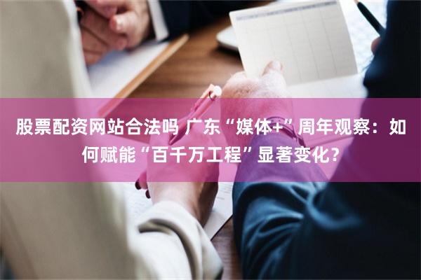 股票配资网站合法吗 广东“媒体+”周年观察：如何赋能“百千万工程”显著变化？
