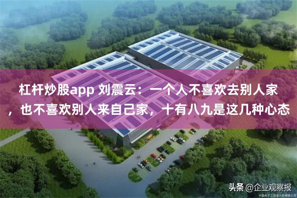 杠杆炒股app 刘震云：一个人不喜欢去别人家，也不喜欢别人来自己家，十有八九是这几种心态