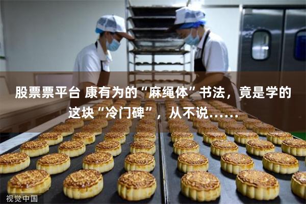 股票票平台 康有为的“麻绳体”书法，竟是学的这块“冷门碑”，从不说……