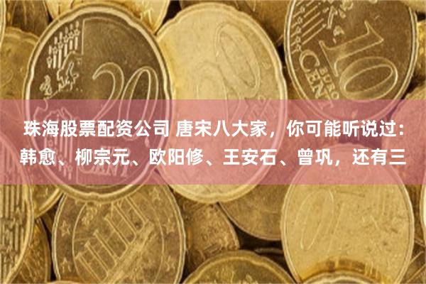 珠海股票配资公司 唐宋八大家，你可能听说过：韩愈、柳宗元、欧阳修、王安石、曾巩，还有三