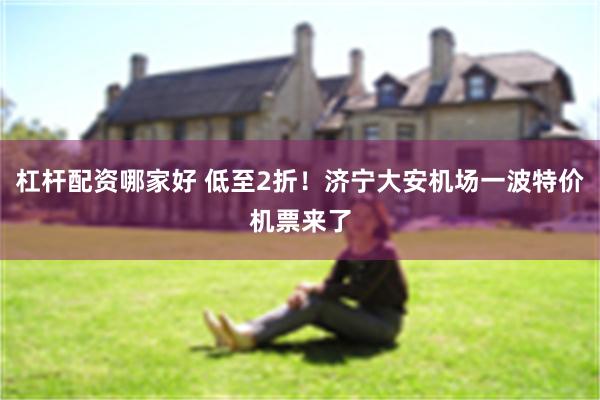 杠杆配资哪家好 低至2折!济宁大安机场一波特价机票来了