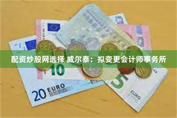 配资炒股网选择 威尔泰：拟变更会计师事务所