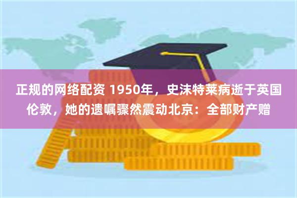 正规的网络配资 1950年,史沫特莱病逝于英国伦敦,她的遗嘱骤然震动北京:全部财产赠