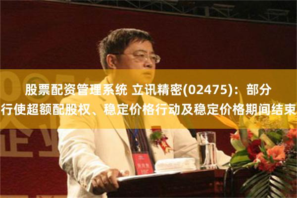 股票配资管理系统 立讯精密(02475)：部分行使超额配股权、稳定价格行动及稳定价格期间结束