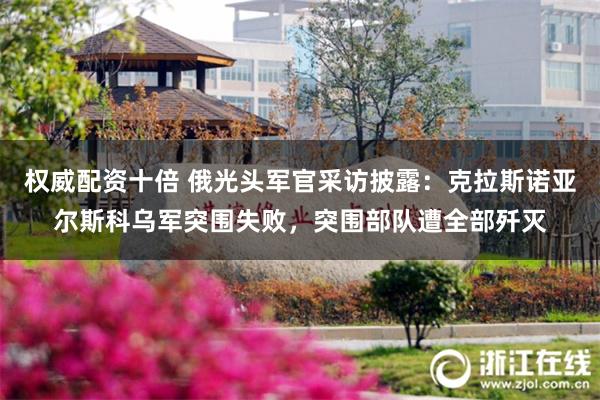 权威配资十倍 俄光头军官采访披露：克拉斯诺亚尔斯科乌军突围失败，突围部队遭全部歼灭