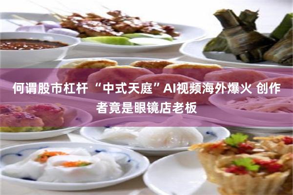 何谓股市杠杆 “中式天庭”AI视频海外爆火 创作者竟是眼镜店老板