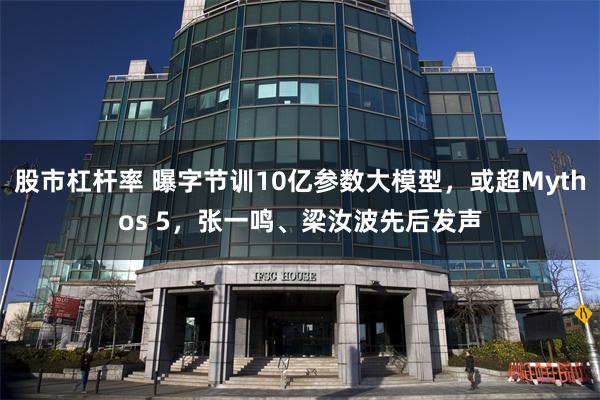 股市杠杆率 曝字节训10亿参数大模型，或超Mythos 5，张一鸣、梁汝波先后发声