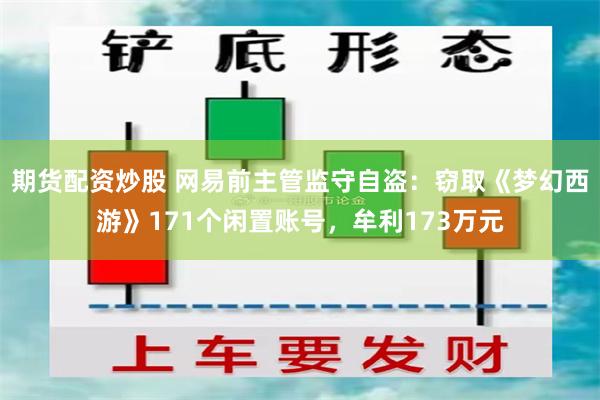 期货配资炒股 网易前主管监守自盗:窃取《梦幻西游》171个闲置账号,牟利173万元