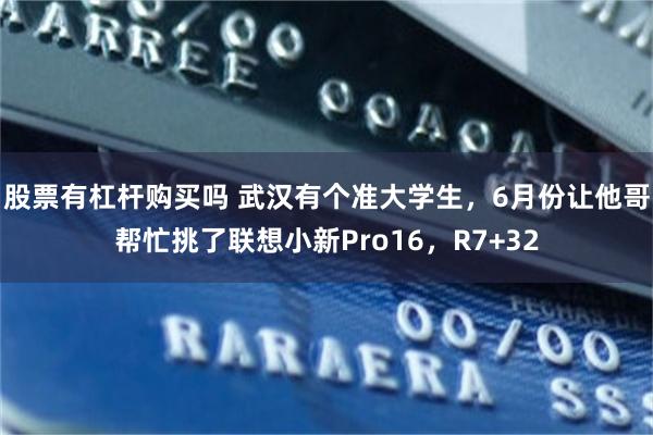 股票有杠杆购买吗 武汉有个准大学生,6月份让他哥帮忙挑了联想小新Pro16,R7+32