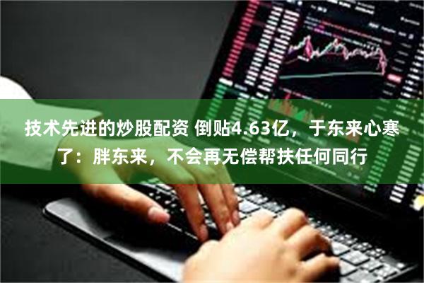 技术先进的炒股配资 倒贴4.63亿，于东来心寒了：胖东来，不会再无偿帮扶任何同行