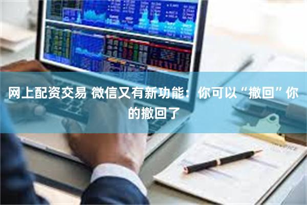 网上配资交易 微信又有新功能：你可以“撤回”你的撤回了