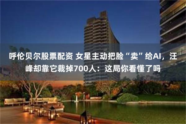呼伦贝尔股票配资 女星主动把脸“卖”给AI，汪峰却靠它裁掉700人：这局你看懂了吗