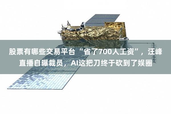 股票有哪些交易平台 “省了700人工资”，汪峰直播自曝裁员，AI这把刀终于砍到了娱圈