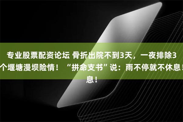 专业股票配资论坛 骨折出院不到3天，一夜排除3个堰塘漫坝险情！ “拼命支书”说：雨不停就不休息！