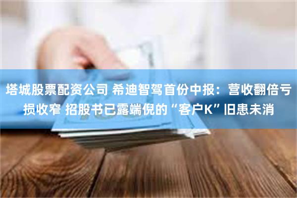 塔城股票配资公司 希迪智驾首份中报:营收翻倍亏损收窄 招股书已露端倪的“客户K”旧患未消