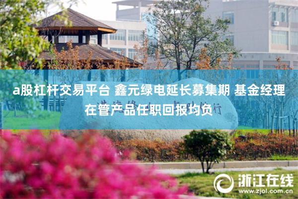 a股杠杆交易平台 鑫元绿电延长募集期 基金经理在管产品任职回报均负