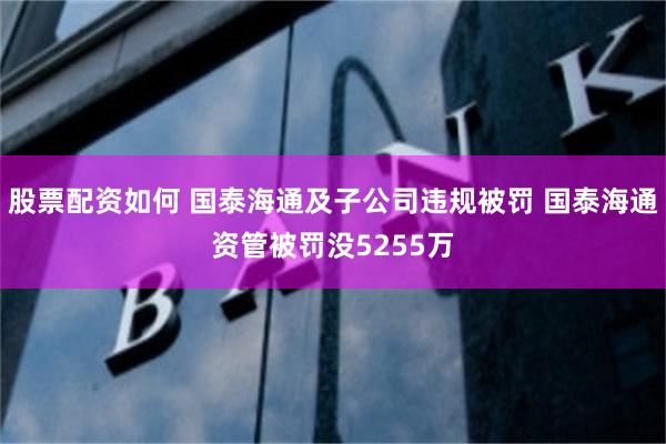 股票配资如何 国泰海通及子公司违规被罚 国泰海通资管被罚没5255万