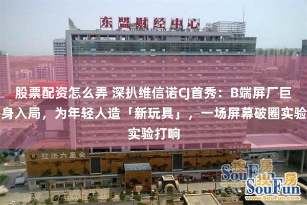 股票配资怎么弄 深扒维信诺CJ首秀:B端屏厂巨头躬身入局,为年轻人造「新玩具」,一场屏幕破圈实验打响