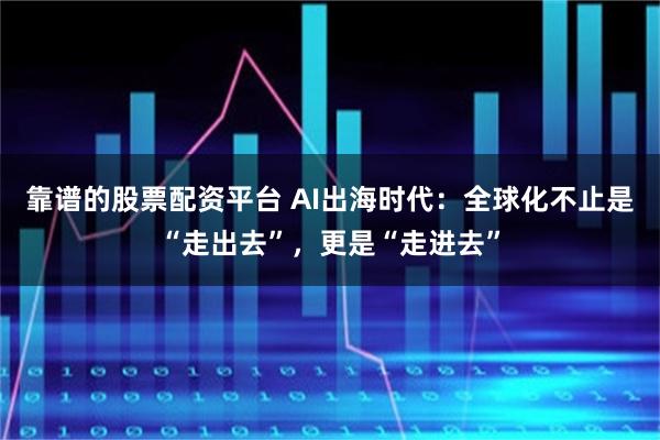 靠谱的股票配资平台 AI出海时代：全球化不止是“走出去”，更是“走进去”