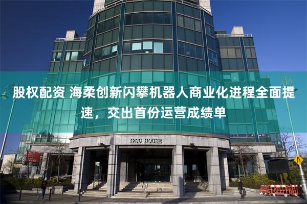股权配资 海柔创新闪攀机器人商业化进程全面提速，交出首份运营成绩单