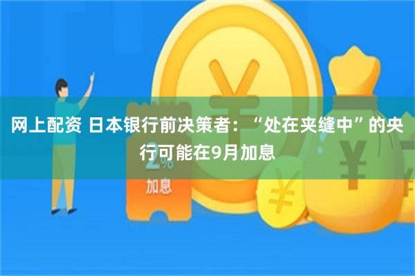 网上配资 日本银行前决策者：“处在夹缝中”的央行可能在9月加息