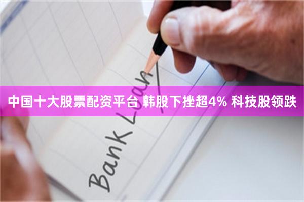 中国十大股票配资平台 韩股下挫超4% 科技股领跌
