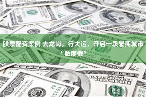 股票配资案例 去龙岗，行大运，开启一段暑期城市“微度假”